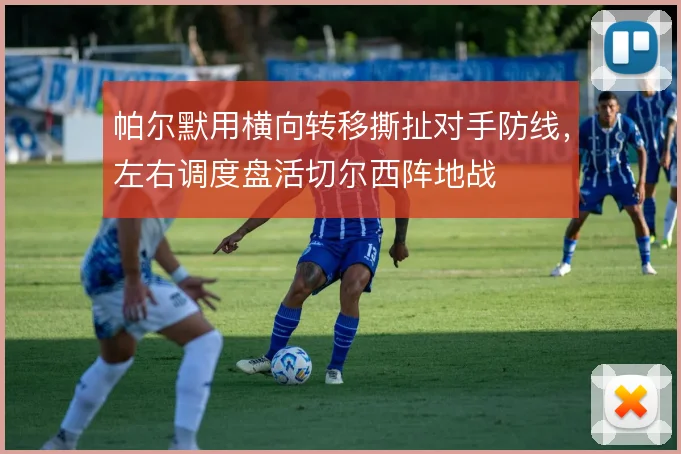帕尔默用横向转移撕扯对手防线,左右调度盘活切尔西阵地战