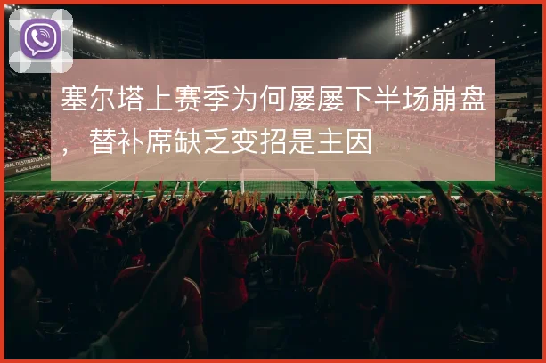 塞尔塔上赛季为何屡屡下半场崩盘,替补席缺乏变招是主因