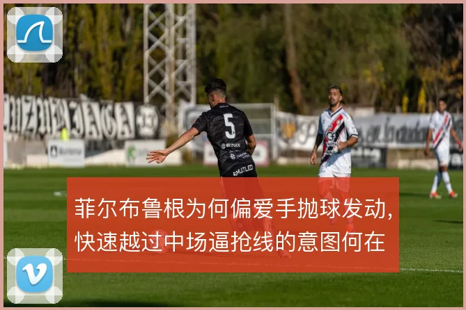 菲尔布鲁根为何偏爱手抛球发动,快速越过中场逼抢线的意图何在