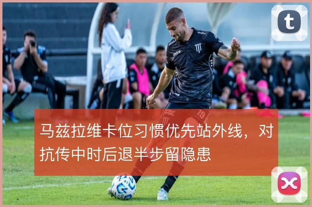 马兹拉维卡位习惯优先站外线，对抗传中时后退半步留隐患