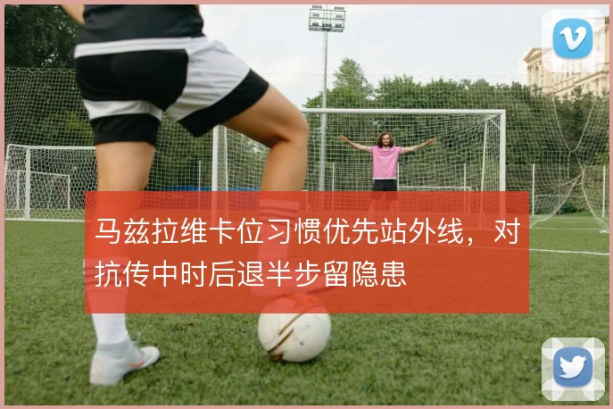 马兹拉维卡位习惯优先站外线，对抗传中时后退半步留隐患