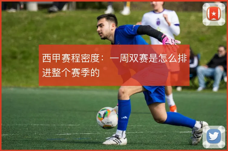 西甲赛程密度:一周双赛是怎么排进整个赛季的