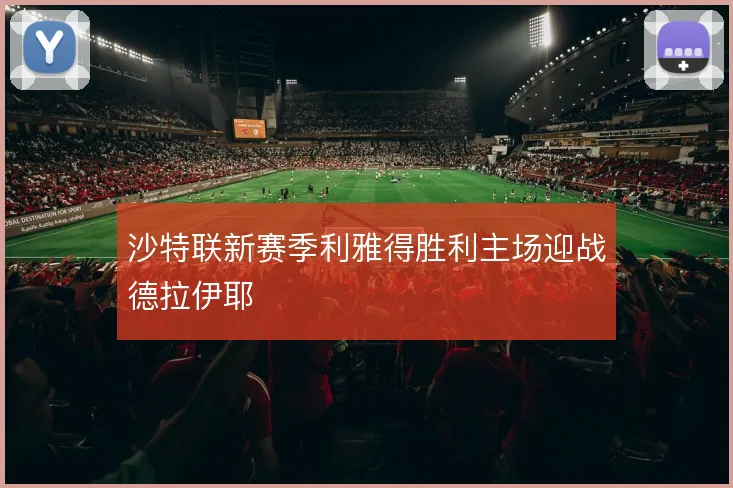 沙特联新赛季利雅得胜利主场迎战德拉伊耶