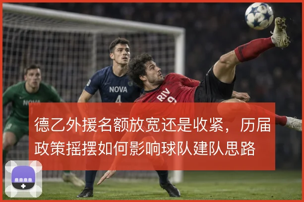 德乙外援名额放宽还是收紧，历届政策摇摆如何影响球队建队思路