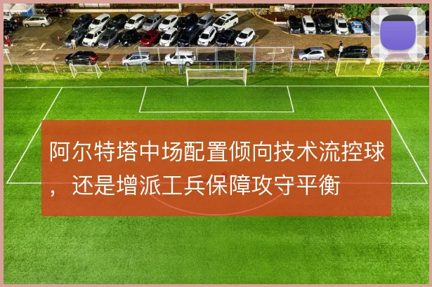 阿尔特塔中场配置倾向技术流控球,还是增派工兵保障攻守平衡