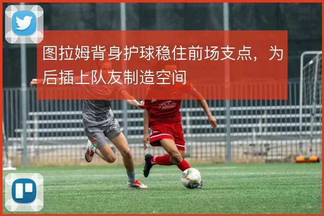 图拉姆背身护球稳住前场支点,为后插上队友制造空间