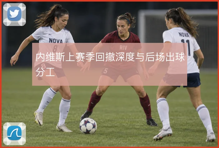 内维斯上赛季回撤深度与后场出球分工