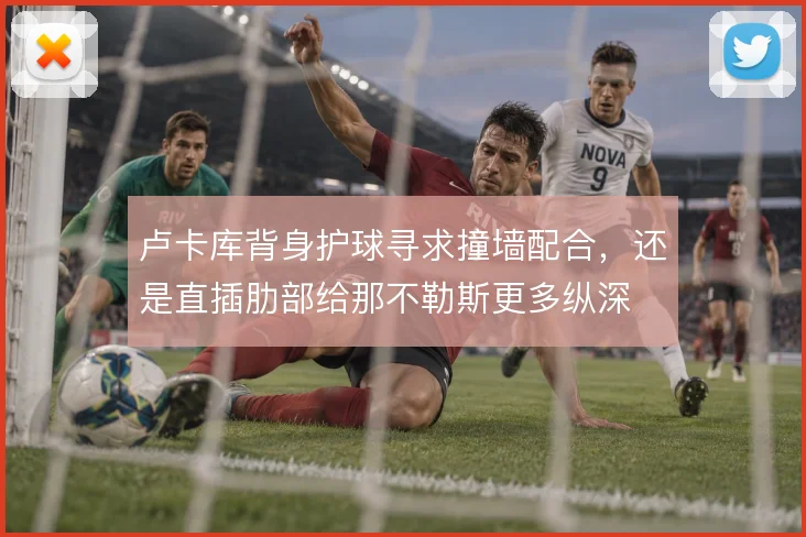 卢卡库背身护球寻求撞墙配合,还是直插肋部给那不勒斯更多纵深