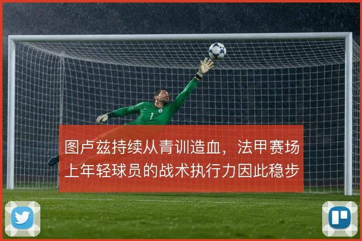 图卢兹持续从青训造血，法甲赛场上年轻球员的战术执行力因此稳步提升