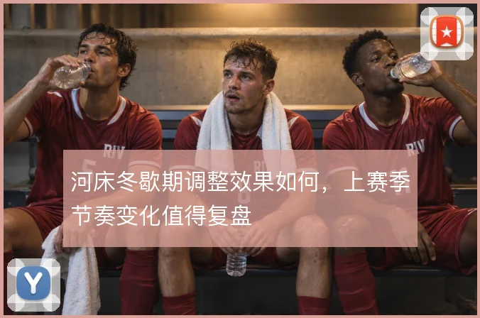 河床冬歇期调整效果如何,上赛季节奏变化值得复盘