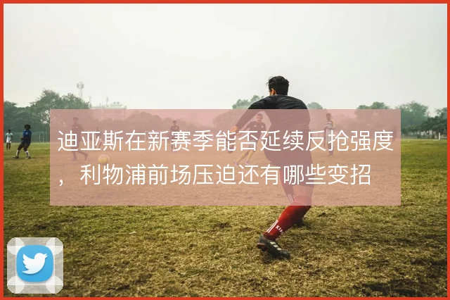 迪亚斯在新赛季能否延续反抢强度,利物浦前场压迫还有哪些变招