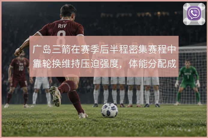广岛三箭在赛季后半程密集赛程中靠轮换维持压迫强度，体能分配成战术底座