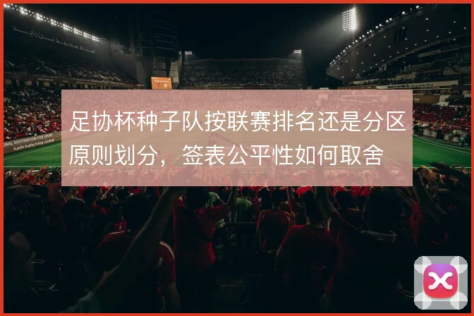 足协杯种子队按联赛排名还是分区原则划分,签表公平性如何取舍
