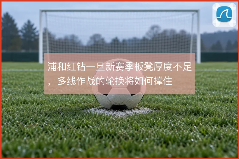 浦和红钻一旦新赛季板凳厚度不足，多线作战的轮换将如何撑住