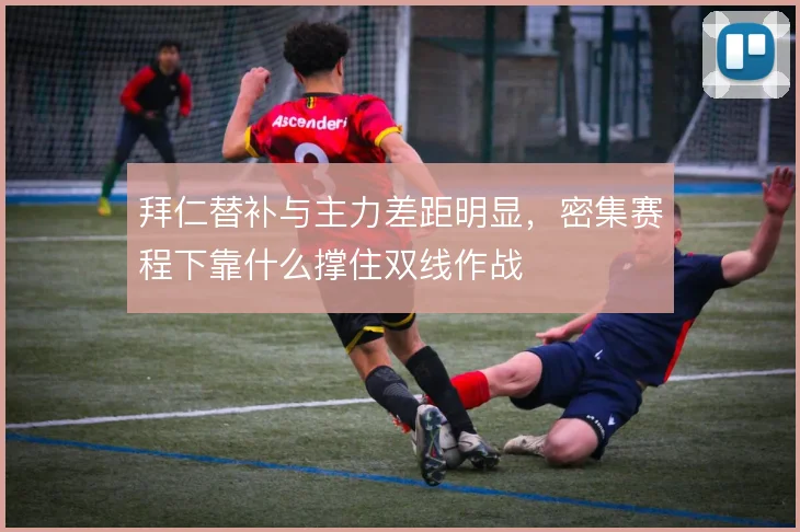 拜仁替补与主力差距明显，密集赛程下靠什么撑住双线作战