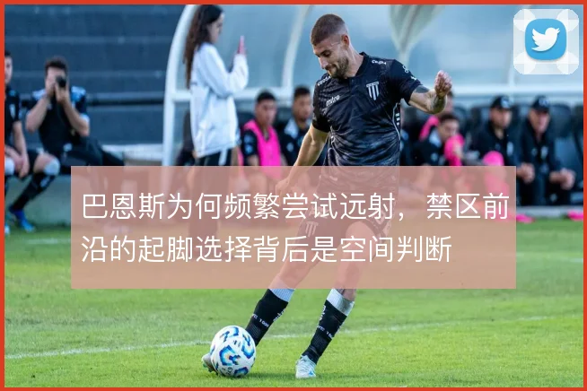 巴恩斯为何频繁尝试远射,禁区前沿的起脚选择背后是空间判断
