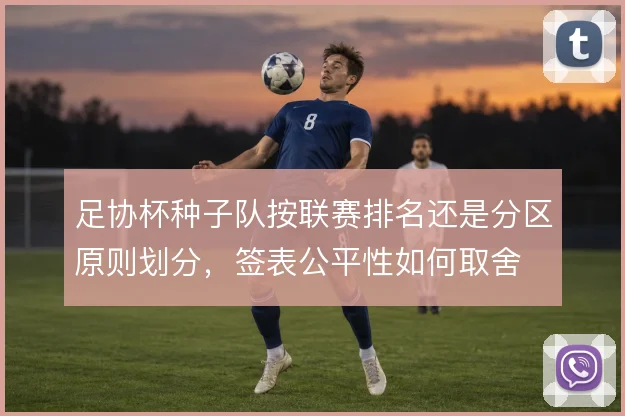足协杯种子队按联赛排名还是分区原则划分,签表公平性如何取舍