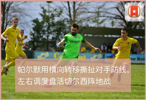 帕尔默用横向转移撕扯对手防线,左右调度盘活切尔西阵地战