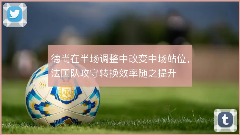 德尚在半场调整中改变中场站位，法国队攻守转换效率随之提升