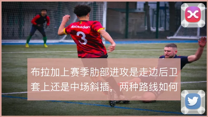 布拉加上赛季肋部进攻是走边后卫套上还是中场斜插，两种路线如何取舍