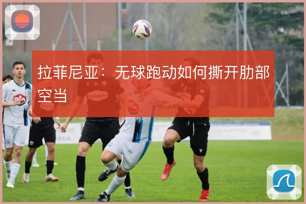 拉菲尼亚:无球跑动如何撕开肋部空当
