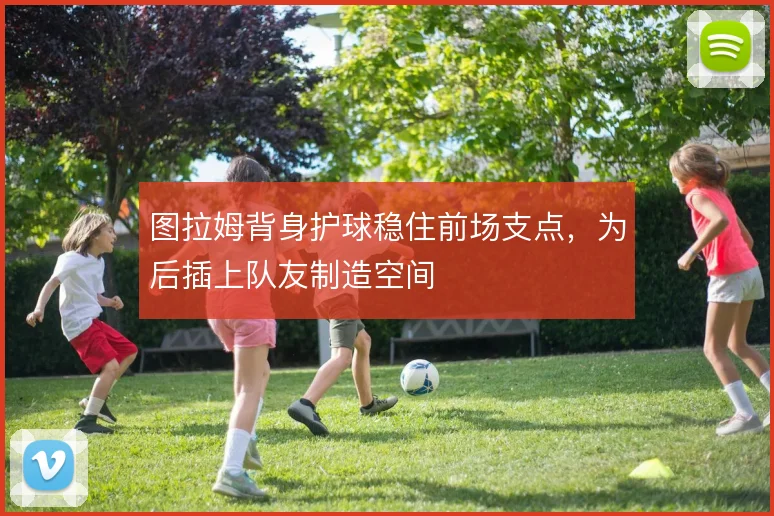 图拉姆背身护球稳住前场支点,为后插上队友制造空间