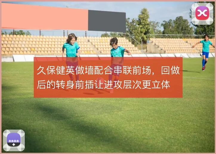久保健英做墙配合串联前场，回做后的转身前插让进攻层次更立体