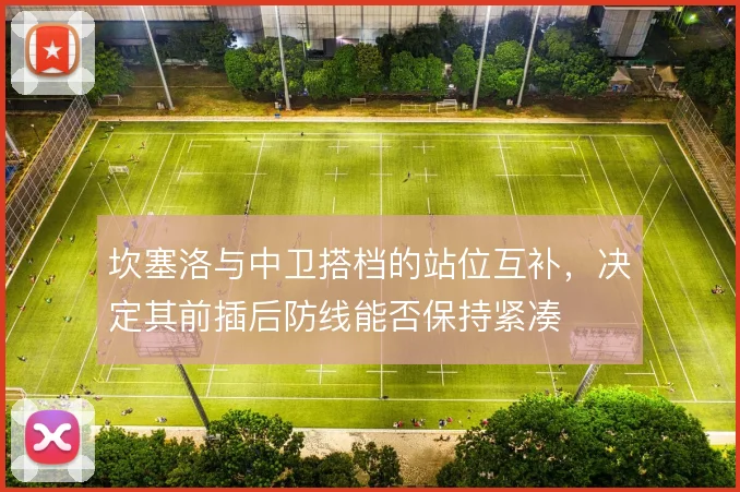 坎塞洛与中卫搭档的站位互补，决定其前插后防线能否保持紧凑