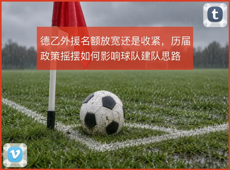 德乙外援名额放宽还是收紧，历届政策摇摆如何影响球队建队思路