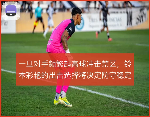 一旦对手频繁起高球冲击禁区，铃木彩艳的出击选择将决定防守稳定性