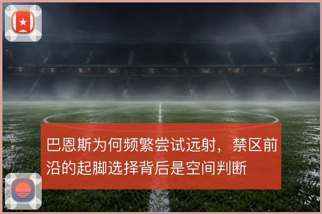 巴恩斯为何频繁尝试远射，禁区前沿的起脚选择背后是空间判断