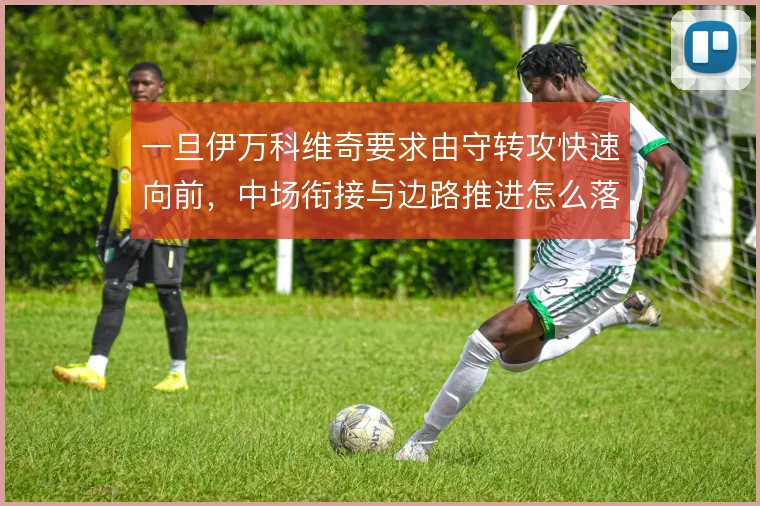 一旦伊万科维奇要求由守转攻快速向前,中场衔接与边路推进怎么落地