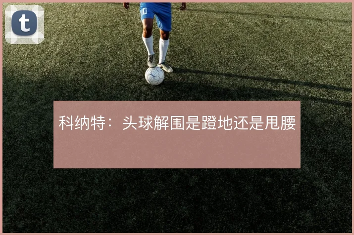 科纳特:头球解围是蹬地还是甩腰