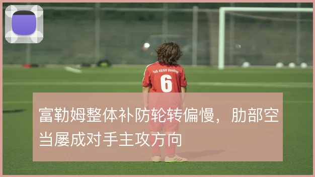 富勒姆整体补防轮转偏慢,肋部空当屡成对手主攻方向