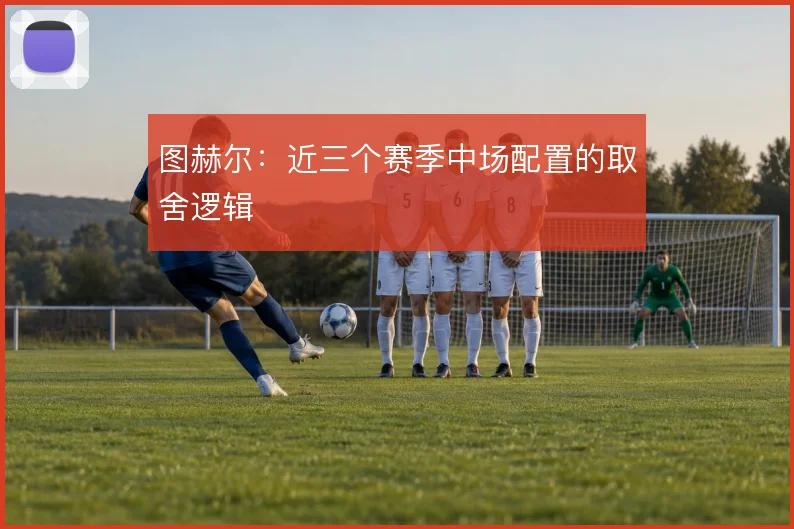 图赫尔:近三个赛季中场配置的取舍逻辑