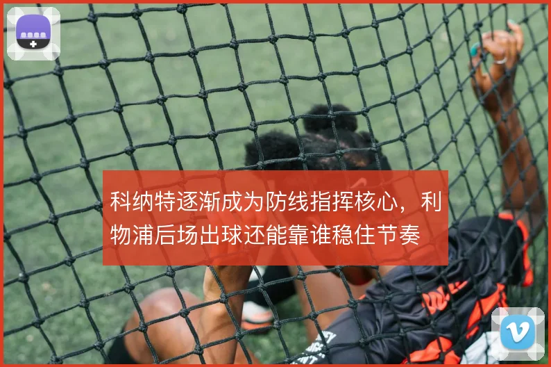 科纳特逐渐成为防线指挥核心,利物浦后场出球还能靠谁稳住节奏