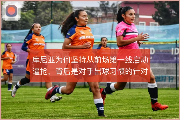 库尼亚为何坚持从前场第一线启动逼抢，背后是对手出球习惯的针对性设计