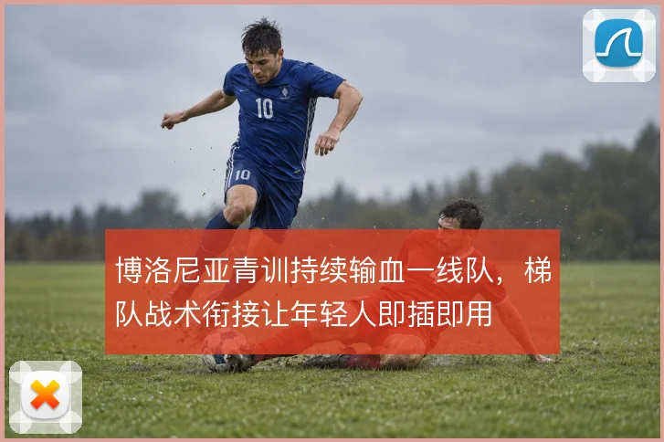博洛尼亚青训持续输血一线队，梯队战术衔接让年轻人即插即用