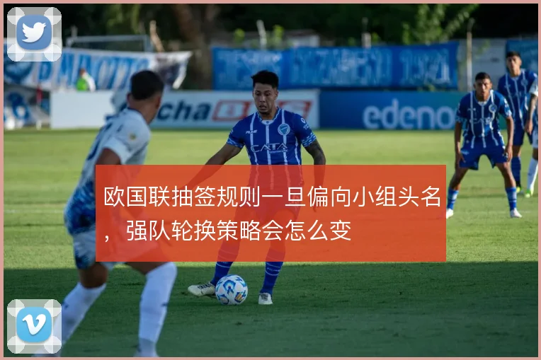 欧国联抽签规则一旦偏向小组头名,强队轮换策略会怎么变