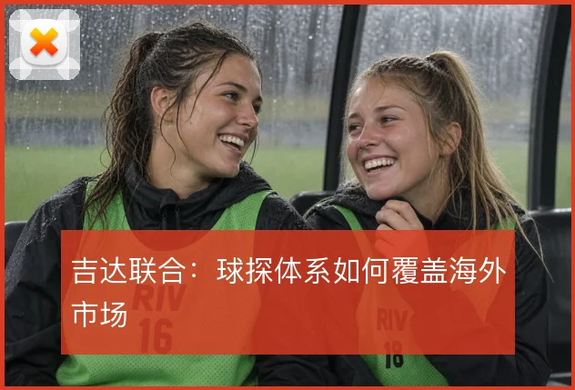 吉达联合:球探体系如何覆盖海外市场
