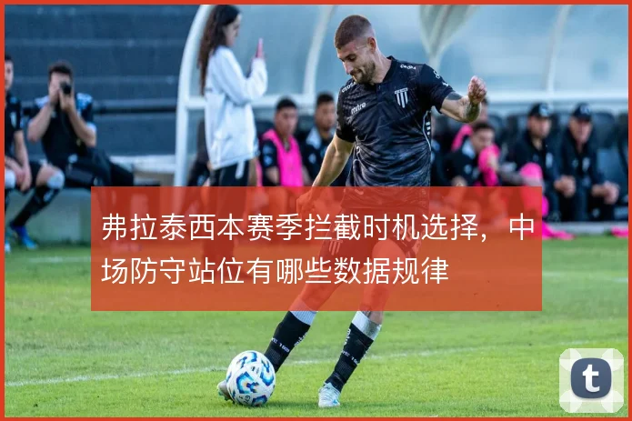 弗拉泰西本赛季拦截时机选择,中场防守站位有哪些数据规律