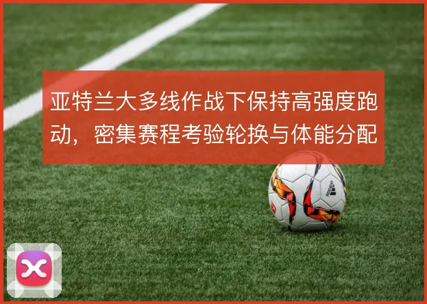 亚特兰大多线作战下保持高强度跑动,密集赛程考验轮换与体能分配
