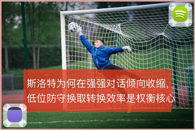 斯洛特为何在强强对话倾向收缩，低位防守换取转换效率是权衡核心