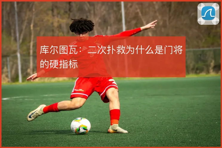库尔图瓦：二次扑救为什么是门将的硬指标