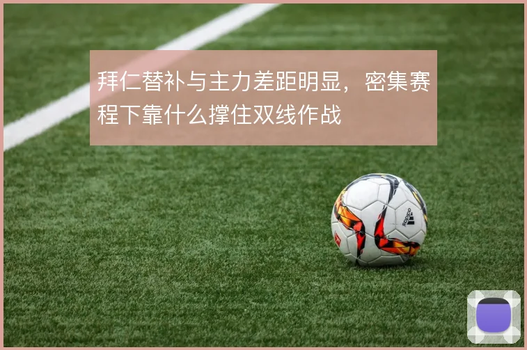 拜仁替补与主力差距明显，密集赛程下靠什么撑住双线作战