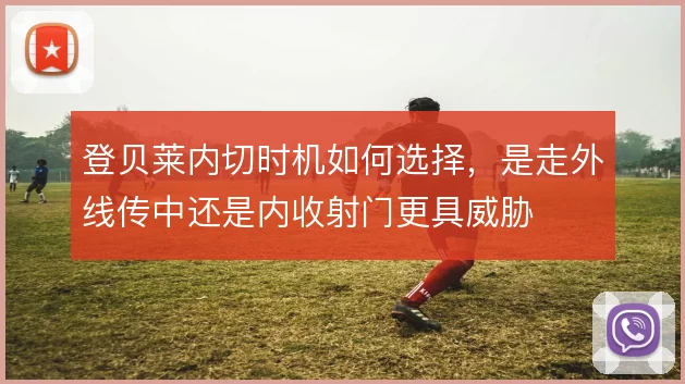 登贝莱内切时机如何选择,是走外线传中还是内收射门更具威胁