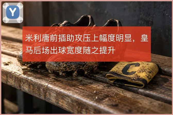 米利唐前插助攻压上幅度明显,皇马后场出球宽度随之提升