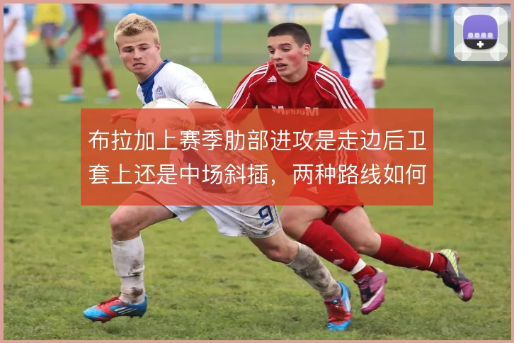 布拉加上赛季肋部进攻是走边后卫套上还是中场斜插，两种路线如何取舍