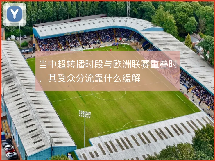 当中超转播时段与欧洲联赛重叠时,其受众分流靠什么缓解