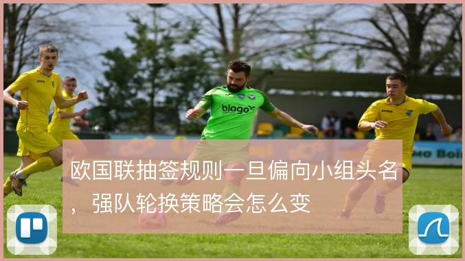 欧国联抽签规则一旦偏向小组头名,强队轮换策略会怎么变